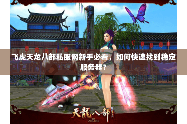 飞虎天龙八部私服网新手必看，如何快速找到稳定服务器？