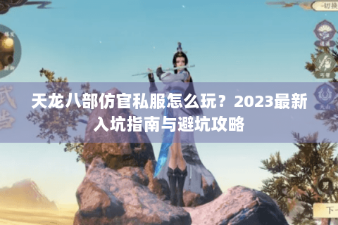 天龙八部仿官私服怎么玩？2023最新入坑指南与避坑攻略