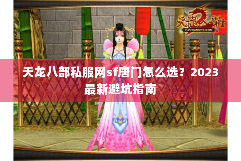 天龙八部私服网sf唐门怎么选？2023最新避坑指南