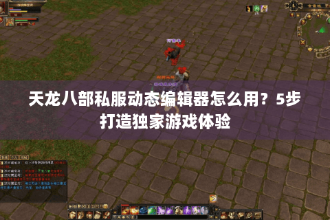 天龙八部私服动态编辑器怎么用？5步打造独家游戏体验