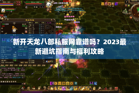 新开天龙八部私服网靠谱吗？2023最新避坑指南与福利攻略