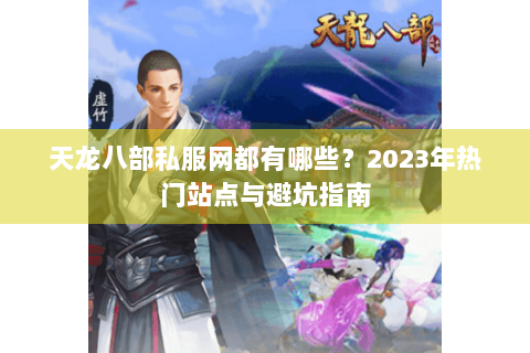 天龙八部私服网都有哪些？2023年热门站点与避坑指南