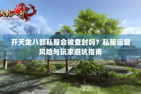 开天龙八部私服会被查封吗？私服运营风险与玩家避坑指南