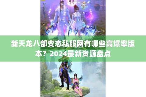 新天龙八部变态私服网有哪些高爆率版本？2024最新资源盘点