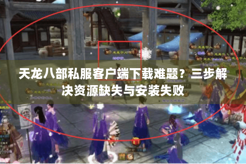 天龙八部私服客户端下载难题？三步解决资源缺失与安装失败
