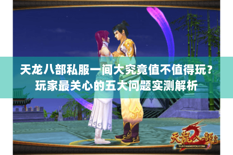 天龙八部私服一间大究竟值不值得玩?玩家最关心的五大问题实测解析 天龙八部私服一间大究竟值不值得玩?玩家最关心的五大问题实测解析