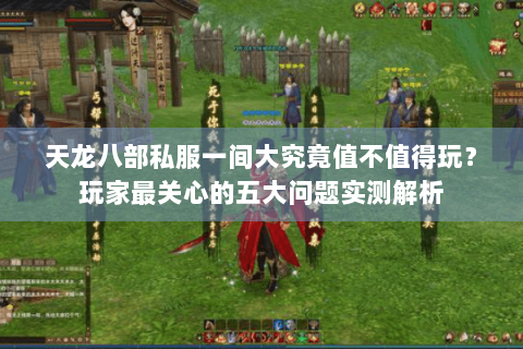 天龙八部私服一间大究竟值不值得玩？玩家最关心的五大问题实测解析