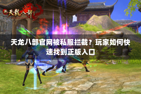 天龙八部官网被私服拦截？玩家如何快速找到正版入口