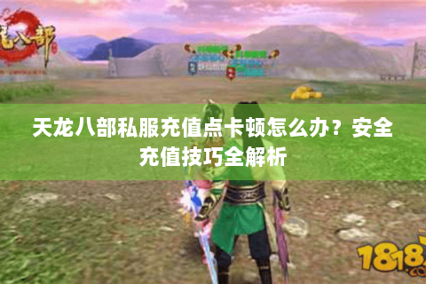 天龙八部私服充值点卡顿怎么办？安全充值技巧全解析