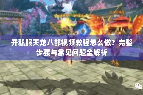 开私服天龙八部视频教程怎么做？完整步骤与常见问题全解析