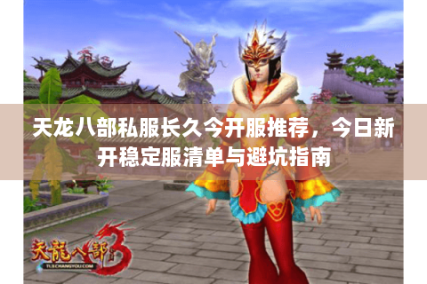 天龙八部私服长久今开服推荐，今日新开稳定服清单与避坑指南