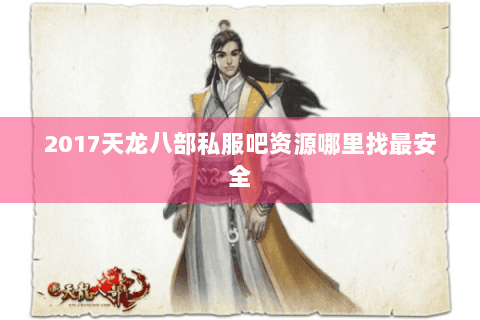 2017天龙八部私服吧资源哪里找最安全