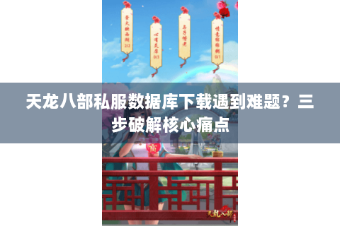 天龙八部私服数据库下载遇到难题？三步破解核心痛点