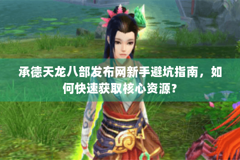 承德天龙八部发布网新手避坑指南，如何快速获取核心资源？