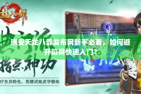 瑞安天龙八部发布网新手必看，如何避开陷阱快速入门？