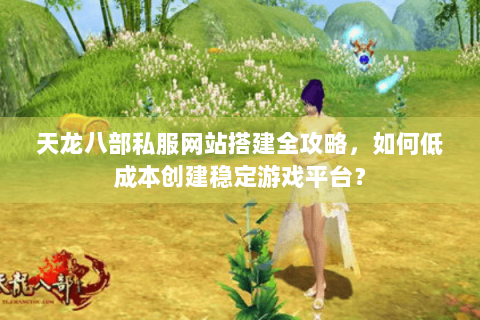 天龙八部私服网站搭建全攻略，如何低成本创建稳定游戏平台？