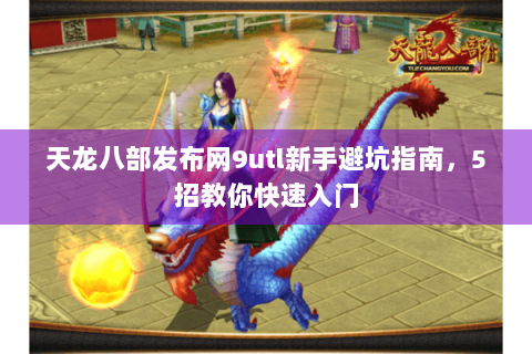 天龙八部发布网9utl新手避坑指南，5招教你快速入门