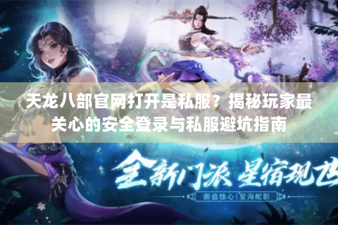 天龙八部官网打开是私服？揭秘玩家最关心的安全登录与私服避坑指南