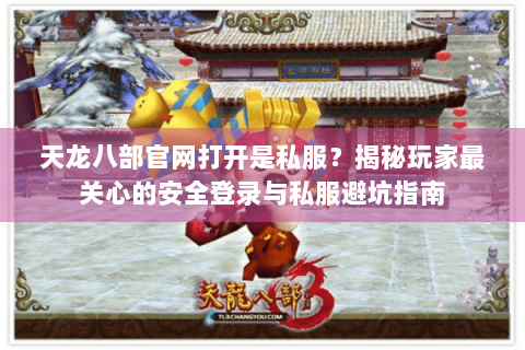 天龙八部官网打开是私服？揭秘玩家最关心的安全登录与私服避坑指南