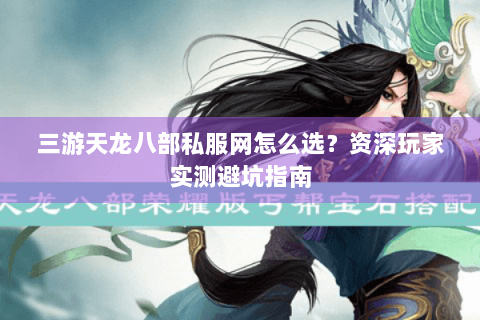 三游天龙八部私服网怎么选？资深玩家实测避坑指南
