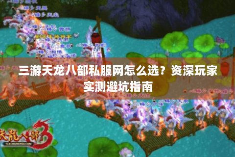 三游天龙八部私服网怎么选？资深玩家实测避坑指南