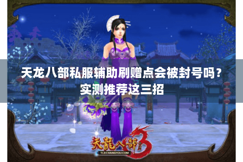 天龙八部私服辅助刷赠点会被封号吗？实测推荐这三招