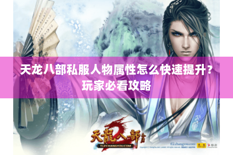 天龙八部私服人物属性怎么快速提升？玩家必看攻略