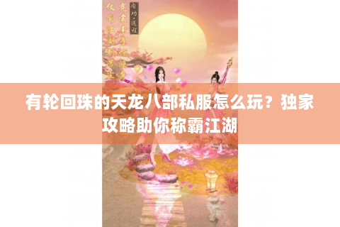 有轮回珠的天龙八部私服怎么玩？独家攻略助你称霸江湖