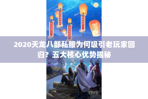 2020天龙八部私服为何吸引老玩家回归？五大核心优势揭秘