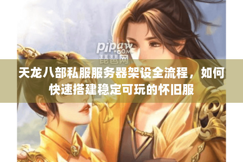 天龙八部私服服务器架设全流程，如何快速搭建稳定可玩的怀旧服