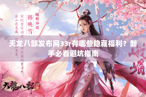 天龙八部发布网33r有哪些隐藏福利？新手必看避坑指南