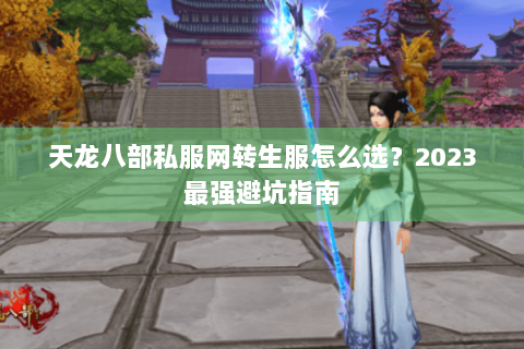 天龙八部私服网转生服怎么选？2023最强避坑指南