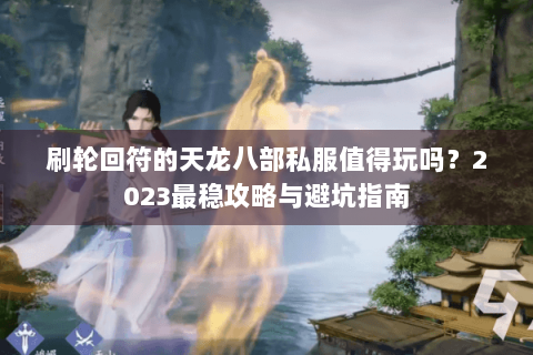 刷轮回符的天龙八部私服值得玩吗？2023最稳攻略与避坑指南