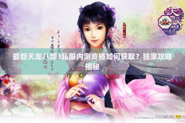 最新天龙八部3私服内测资格如何获取？独家攻略揭秘