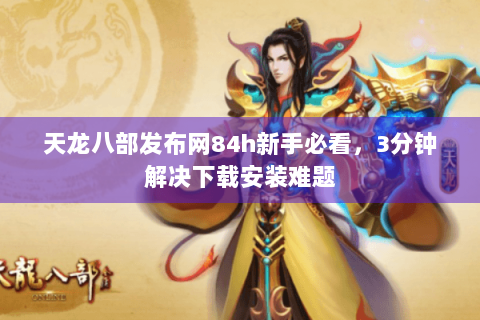 天龙八部发布网84h新手必看，3分钟解决下载安装难题