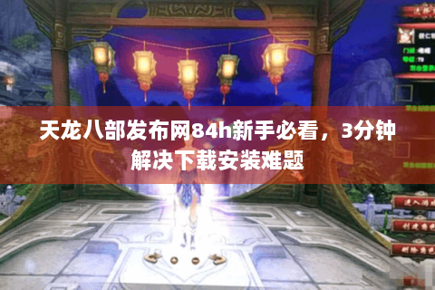 天龙八部发布网84h新手必看，3分钟解决下载安装难题