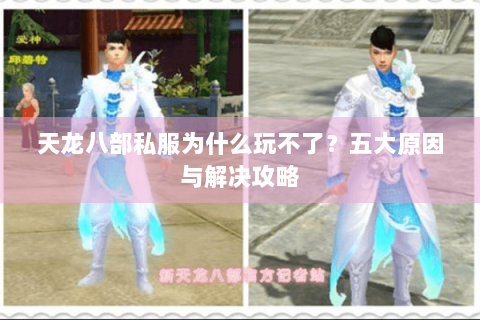 天龙八部私服为什么玩不了？五大原因与解决攻略