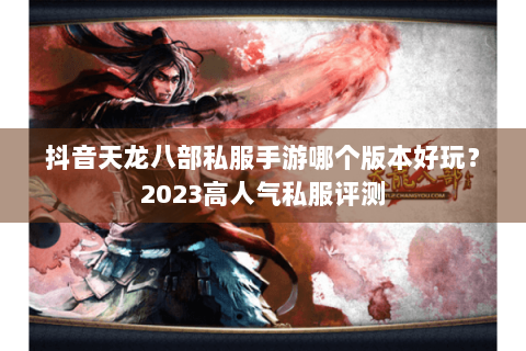 抖音天龙八部私服手游哪个版本好玩？2023高人气私服评测