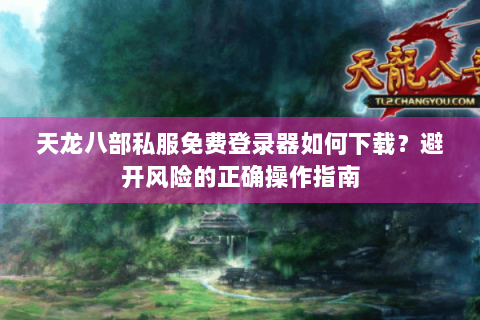 天龙八部私服免费登录器如何下载？避开风险的正确操作指南