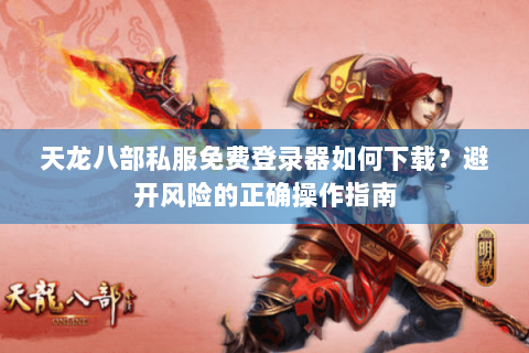 天龙八部私服免费登录器如何下载？避开风险的正确操作指南