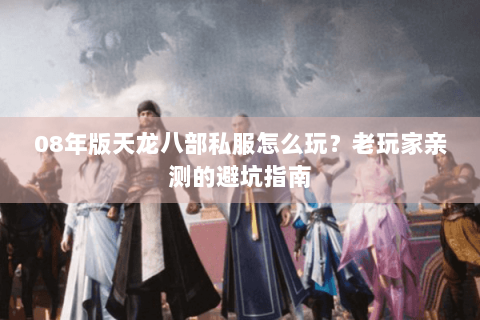 08年版天龙八部私服怎么玩？老玩家亲测的避坑指南