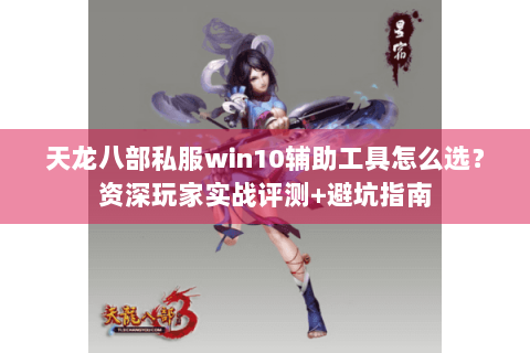 天龙八部私服win10辅助工具怎么选？资深玩家实战评测+避坑指南
