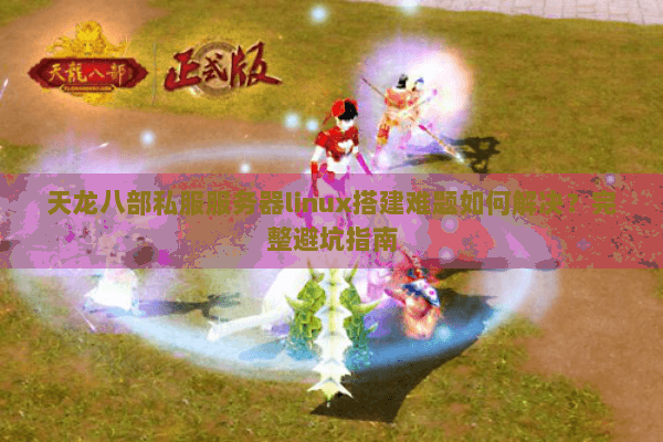 天龙八部私服服务器linux搭建难题如何解决？完整避坑指南