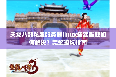 天龙八部私服服务器linux搭建难题如何解决？完整避坑指南