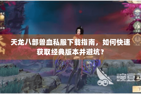 天龙八部兽血私服下载指南，如何快速获取经典版本并避坑？
