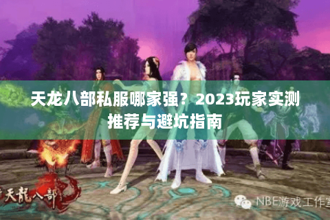 天龙八部私服哪家强？2023玩家实测推荐与避坑指南