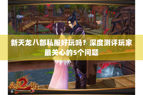 新天龙八部私服好玩吗？深度测评玩家最关心的5个问题