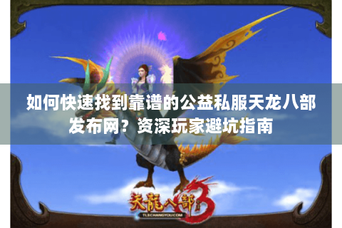 如何快速找到靠谱的公益私服天龙八部发布网？资深玩家避坑指南