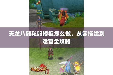 天龙八部私服模板怎么做，从零搭建到运营全攻略