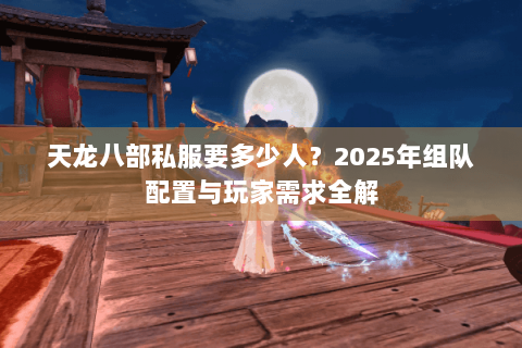 天龙八部私服要多少人？2025年组队配置与玩家需求全解